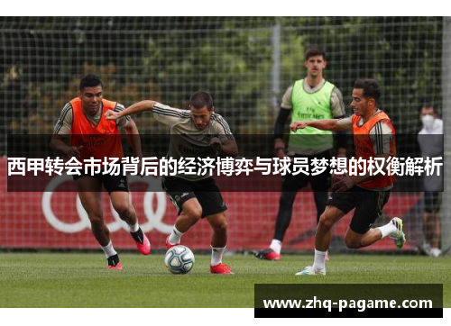 西甲转会市场背后的经济博弈与球员梦想的权衡解析 西甲转会市场背后的经济博弈与球员梦想的权衡解析