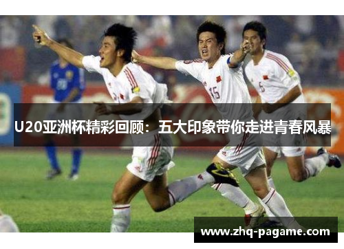 U20亚洲杯精彩回顾:五大印象带你走进青春风暴 U20亚洲杯精彩回顾:五大印象带你走进青春风暴