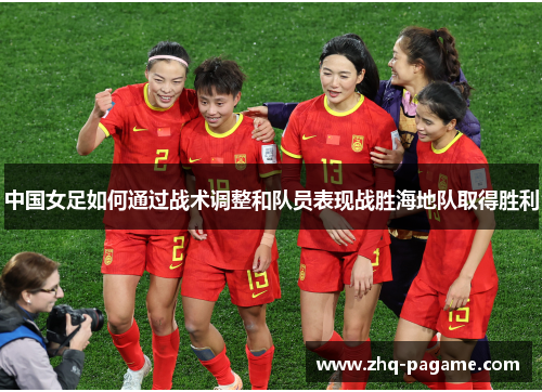 中国女足如何通过战术调整和队员表现战胜海地队取得胜利 中国女足如何通过战术调整和队员表现战胜海地队取得胜利