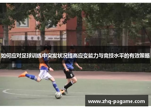 如何应对足球训练中突发状况提高应变能力与竞技水平的有效策略 如何应对足球训练中突发状况提高应变能力与竞技水平的有效策略