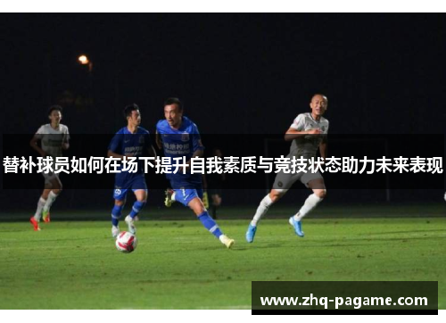 替补球员如何在场下提升自我素质与竞技状态助力未来表现 替补球员如何在场下提升自我素质与竞技状态助力未来表现