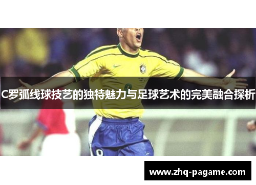 C罗弧线球技艺的独特魅力与足球艺术的完美融合探析 C罗弧线球技艺的独特魅力与足球艺术的完美融合探析
