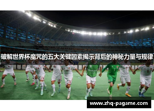 破解世界杯魔咒的五大关键因素揭示背后的神秘力量与规律 破解世界杯魔咒的五大关键因素揭示背后的神秘力量与规律