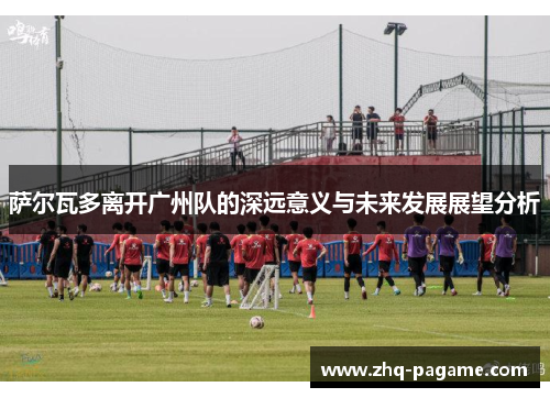 萨尔瓦多离开广州队的深远意义与未来发展展望分析 萨尔瓦多离开广州队的深远意义与未来发展展望分析