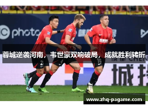 蓉城逆袭河南,韦世豪双响破局,成就胜利转折 蓉城逆袭河南,韦世豪双响破局,成就胜利转折