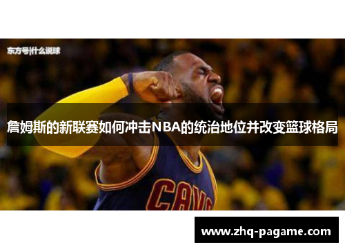 詹姆斯的新联赛如何冲击NBA的统治地位并改变篮球格局 詹姆斯的新联赛如何冲击NBA的统治地位并改变篮球格局