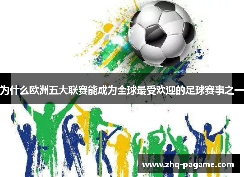 为什么欧洲五大联赛能成为全球最受欢迎的足球赛事之一 为什么欧洲五大联赛能成为全球最受欢迎的足球赛事之一