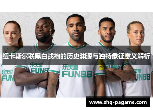 纽卡斯尔联黑白战袍的历史渊源与独特象征意义解析 纽卡斯尔联黑白战袍的历史渊源与独特象征意义解析