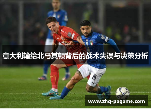 意大利输给北马其顿背后的战术失误与决策分析 意大利输给北马其顿背后的战术失误与决策分析