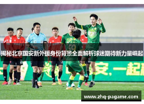 揭秘北京国安新外援身份背景全面解析球迷期待新力量崛起