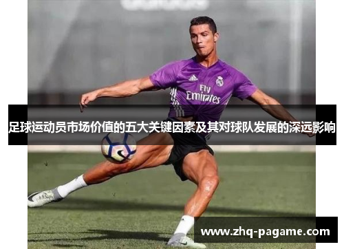 足球运动员市场价值的五大关键因素及其对球队发展的深远影响 足球运动员市场价值的五大关键因素及其对球队发展的深远影响