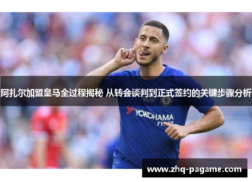 阿扎尔加盟皇马全过程揭秘 从转会谈判到正式签约的关键步骤分析 阿扎尔加盟皇马全过程揭秘 从转会谈判到正式签约的关键步骤分析