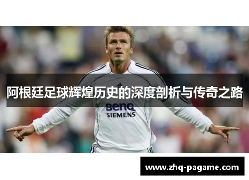 阿根廷足球辉煌历史的深度剖析与传奇之路