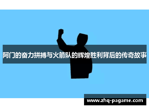 阿门的奋力拼搏与火箭队的辉煌胜利背后的传奇故事 阿门的奋力拼搏与火箭队的辉煌胜利背后的传奇故事