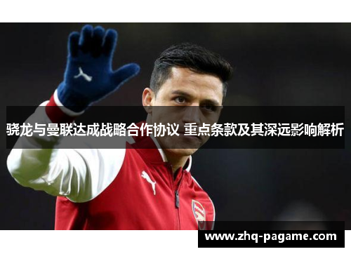 骁龙与曼联达成战略合作协议 重点条款及其深远影响解析