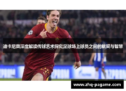 迪卡尼奥深度解读传球艺术探究足球场上球员之间的默契与智慧