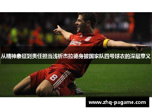 从精神象征到责任担当浅析杰拉德身披国家队四号球衣的深层意义