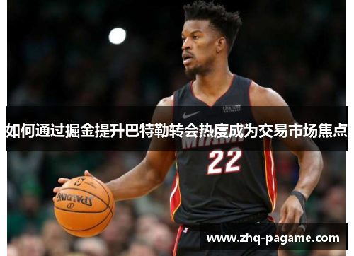 如何通过掘金提升巴特勒转会热度成为交易市场焦点 如何通过掘金提升巴特勒转会热度成为交易市场焦点