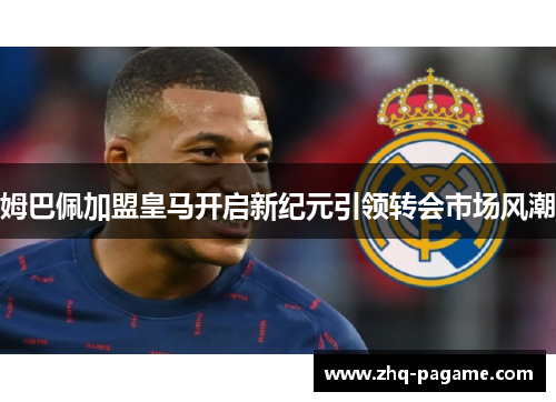 姆巴佩加盟皇马开启新纪元引领转会市场风潮