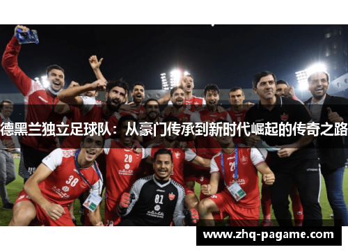 德黑兰独立足球队:从豪门传承到新时代崛起的传奇之路 德黑兰独立足球队:从豪门传承到新时代崛起的传奇之路