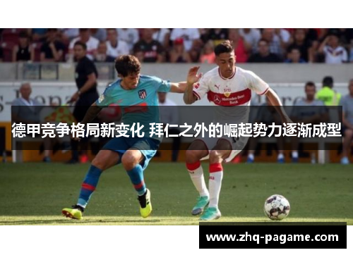 德甲竞争格局新变化 拜仁之外的崛起势力逐渐成型