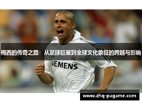 梅西的传奇之路:从足球巨星到全球文化象征的跨越与影响 梅西的传奇之路:从足球巨星到全球文化象征的跨越与影响