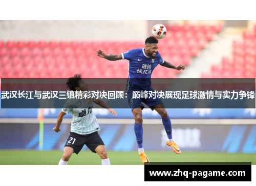 武汉长江与武汉三镇精彩对决回顾：巅峰对决展现足球激情与实力争锋