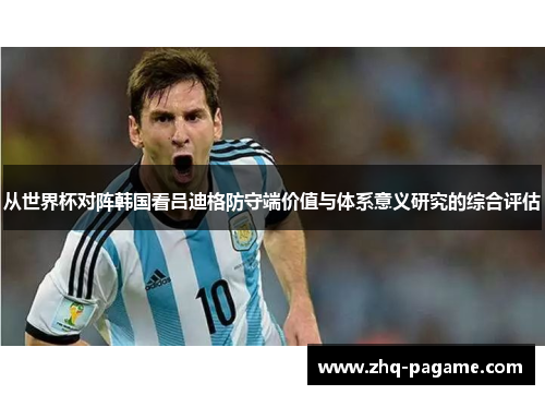 从世界杯对阵韩国看吕迪格防守端价值与体系意义研究的综合评估 从世界杯对阵韩国看吕迪格防守端价值与体系意义研究的综合评估