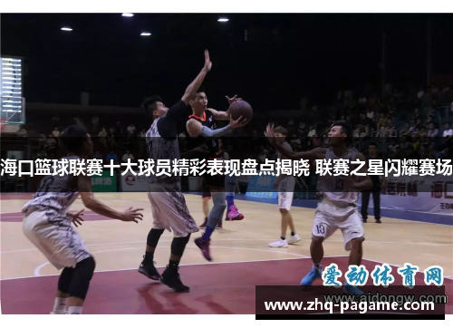 海口篮球联赛十大球员精彩表现盘点揭晓 联赛之星闪耀赛场