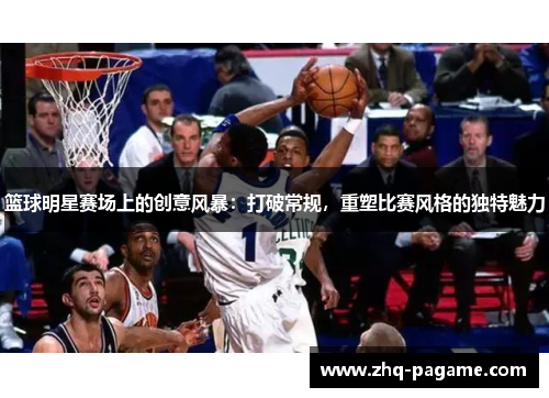 篮球明星赛场上的创意风暴:打破常规,重塑比赛风格的独特魅力 篮球明星赛场上的创意风暴:打破常规,重塑比赛风格的独特魅力