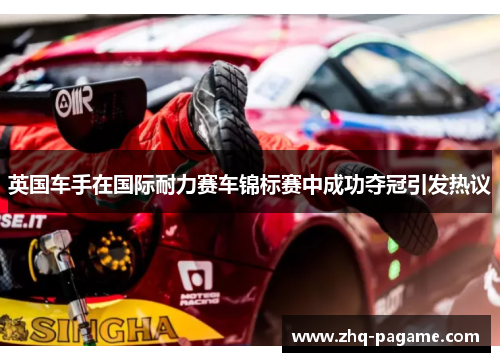 英国车手在国际耐力赛车锦标赛中成功夺冠引发热议 英国车手在国际耐力赛车锦标赛中成功夺冠引发热议