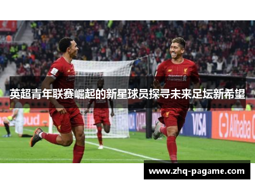 英超青年联赛崛起的新星球员探寻未来足坛新希望 英超青年联赛崛起的新星球员探寻未来足坛新希望