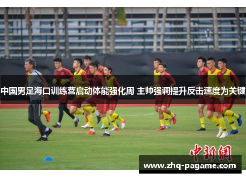 中国男足海口训练营启动体能强化周 主帅强调提升反击速度为关键 中国男足海口训练营启动体能强化周 主帅强调提升反击速度为关键