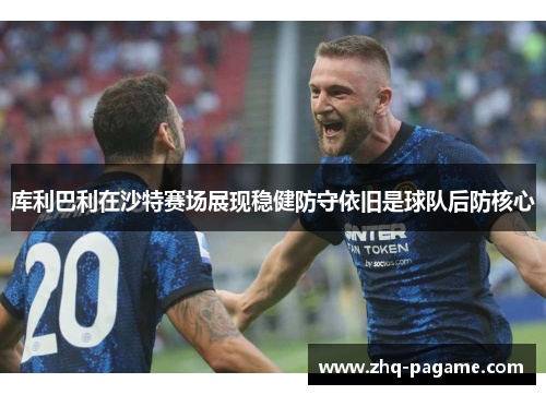 库利巴利在沙特赛场展现稳健防守依旧是球队后防核心