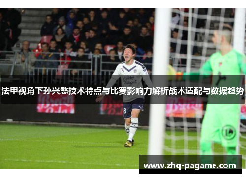 法甲视角下孙兴慜技术特点与比赛影响力解析战术适配与数据趋势