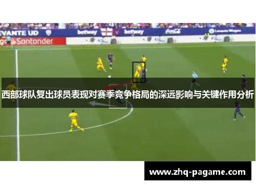 西部球队复出球员表现对赛季竞争格局的深远影响与关键作用分析