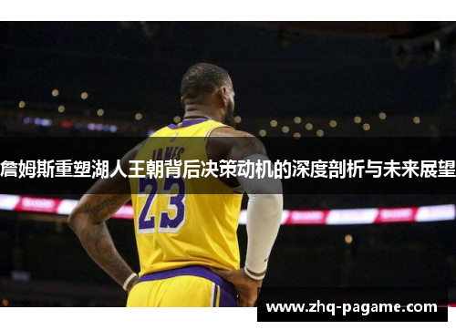 詹姆斯重塑湖人王朝背后决策动机的深度剖析与未来展望