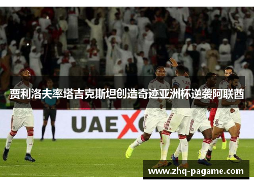 贾利洛夫率塔吉克斯坦创造奇迹亚洲杯逆袭阿联酋