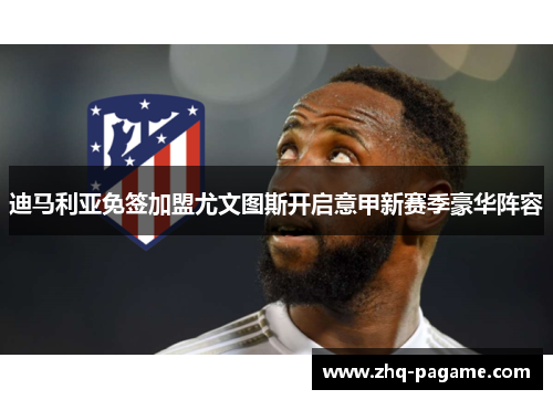 迪马利亚免签加盟尤文图斯开启意甲新赛季豪华阵容