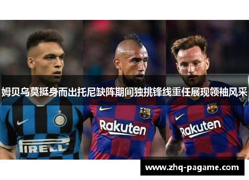 姆贝乌莫挺身而出托尼缺阵期间独挑锋线重任展现领袖风采