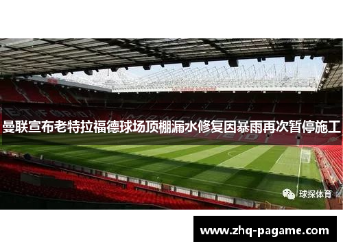 曼联宣布老特拉福德球场顶棚漏水修复因暴雨再次暂停施工 曼联宣布老特拉福德球场顶棚漏水修复因暴雨再次暂停施工